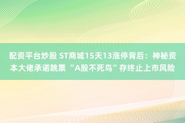 配资平台炒股 ST商城15天13涨停背后：神秘资本大佬承诺跳票 “A股不死鸟”存终止上市风险