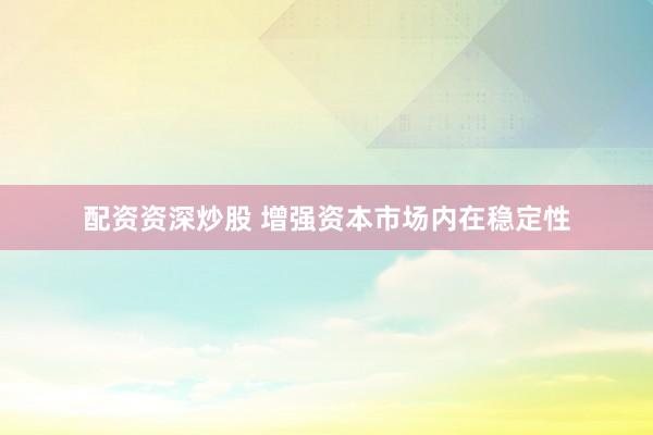 配资资深炒股 增强资本市场内在稳定性