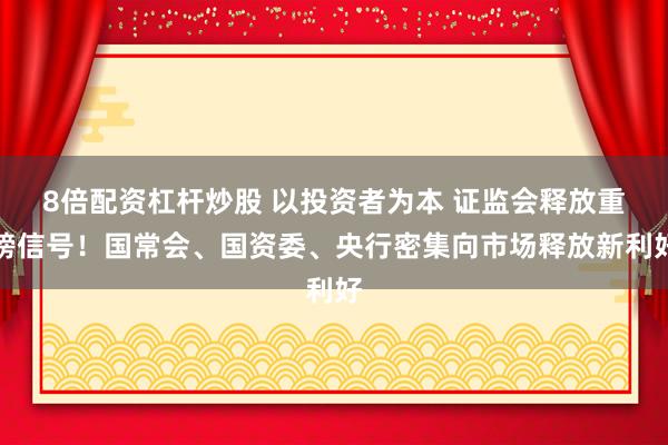 8倍配资杠杆炒股 以投资者为本 证监会释放重磅信号！国常会、国资委、央行密集向市场释放新利好