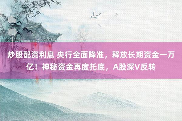 炒股配资利息 央行全面降准，释放长期资金一万亿！神秘资金再度托底，A股深V反转