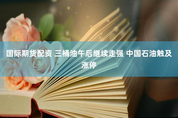 国际期货配资 三桶油午后继续走强 中国石油触及涨停