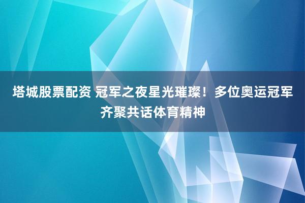 塔城股票配资 冠军之夜星光璀璨！多位奥运冠军齐聚共话体育精神