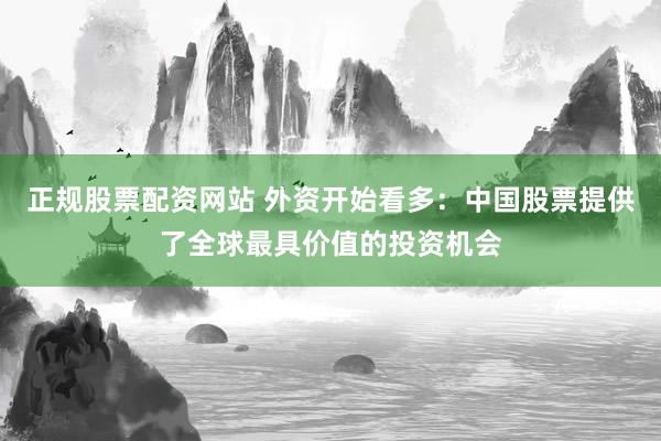 正规股票配资网站 外资开始看多：中国股票提供了全球最具价值的投资机会