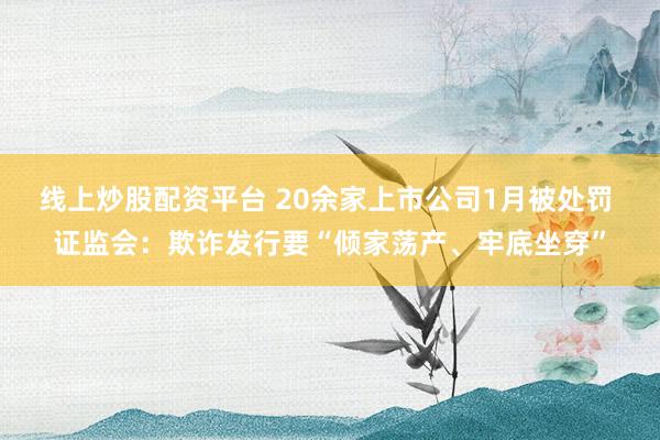线上炒股配资平台 20余家上市公司1月被处罚 证监会：欺诈发行要“倾家荡产、牢底坐穿”
