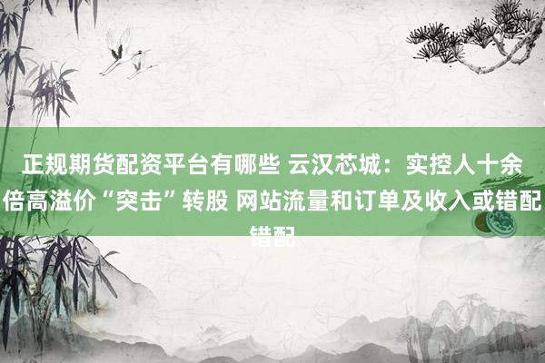 正规期货配资平台有哪些 云汉芯城：实控人十余倍高溢价“突击”转股 网站流量和订单及收入或错配