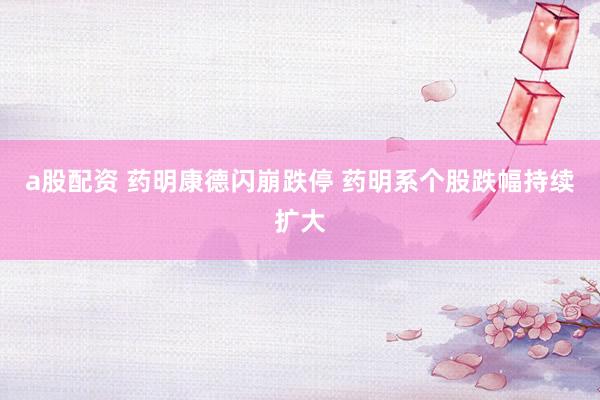 a股配资 药明康德闪崩跌停 药明系个股跌幅持续扩大