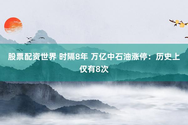 股票配资世界 时隔8年 万亿中石油涨停：历史上仅有8次