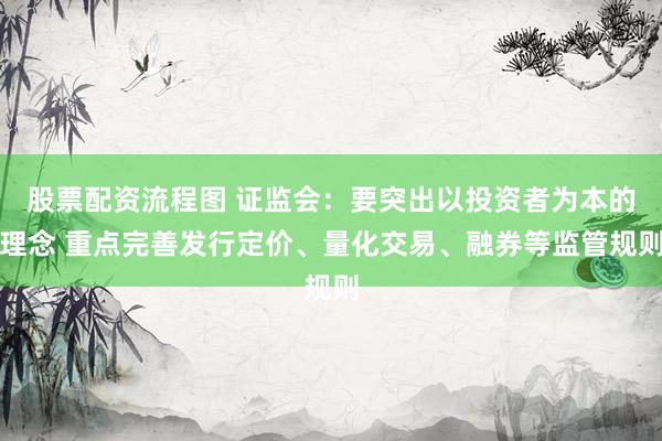 股票配资流程图 证监会：要突出以投资者为本的理念 重点完善发行定价、量化交易、融券等监管规则
