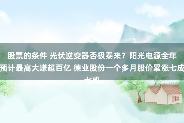 股票的条件 光伏逆变器否极泰来？阳光电源全年预计最高大赚超百亿 德业股份一个多月股价累涨七成