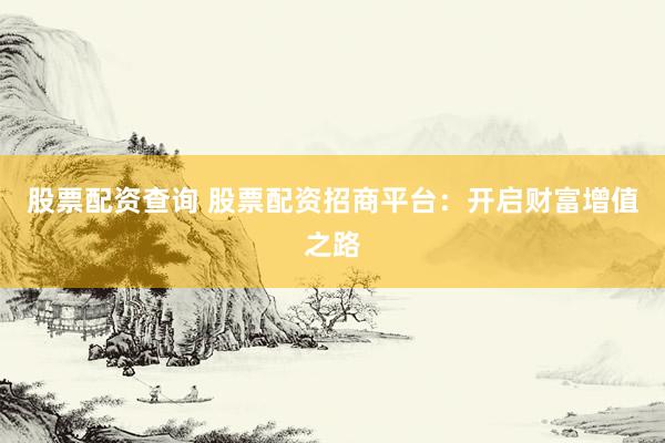 股票配资查询 股票配资招商平台：开启财富增值之路