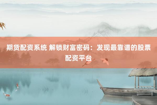 期货配资系统 解锁财富密码：发现最靠谱的股票配资平台