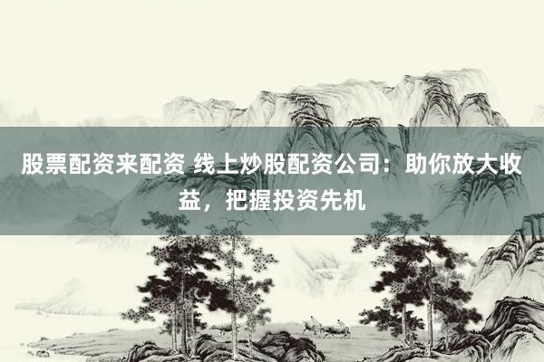股票配资来配资 线上炒股配资公司：助你放大收益，把握投资先机