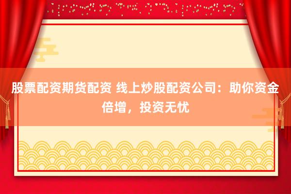 股票配资期货配资 线上炒股配资公司：助你资金倍增，投资无忧