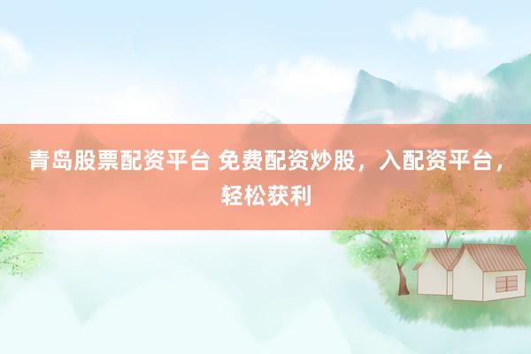 青岛股票配资平台 免费配资炒股，入配资平台，轻松获利