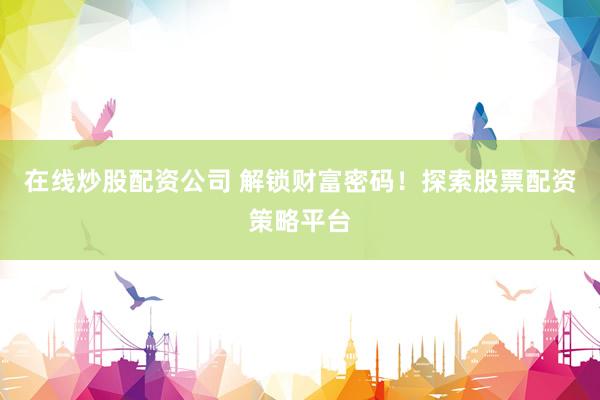 在线炒股配资公司 解锁财富密码！探索股票配资策略平台