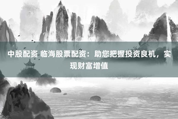 中股配资 临海股票配资：助您把握投资良机，实现财富增值