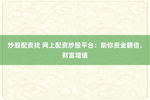 炒股配资找 网上配资炒股平台：助你资金翻倍，财富增值