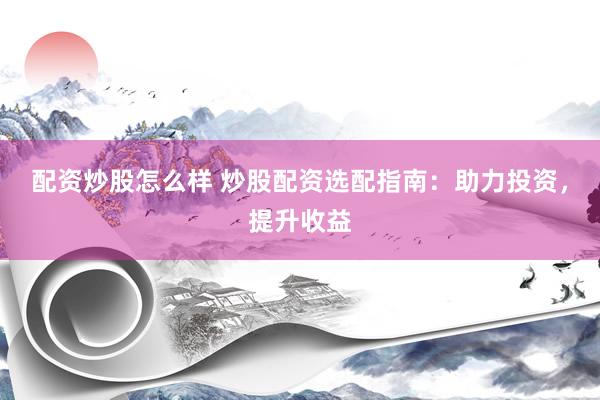 配资炒股怎么样 炒股配资选配指南：助力投资，提升收益