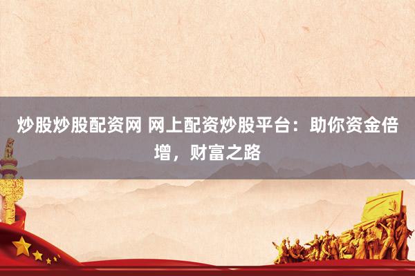 炒股炒股配资网 网上配资炒股平台：助你资金倍增，财富之路