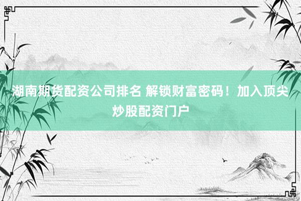 湖南期货配资公司排名 解锁财富密码！加入顶尖炒股配资门户