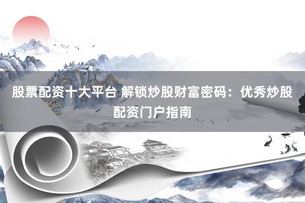 股票配资十大平台 解锁炒股财富密码：优秀炒股配资门户指南