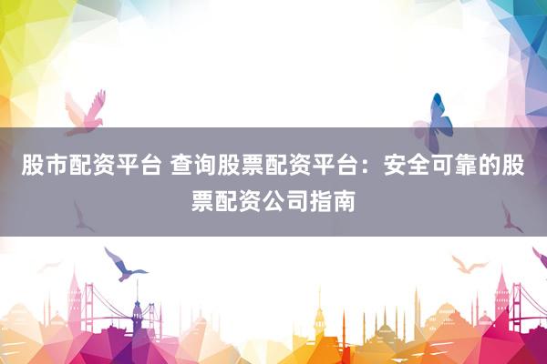 股市配资平台 查询股票配资平台：安全可靠的股票配资公司指南