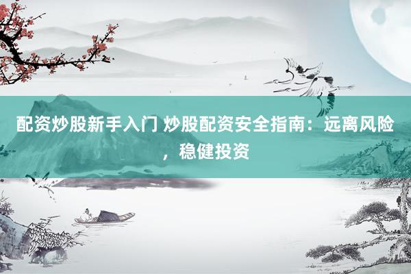 配资炒股新手入门 炒股配资安全指南：远离风险，稳健投资
