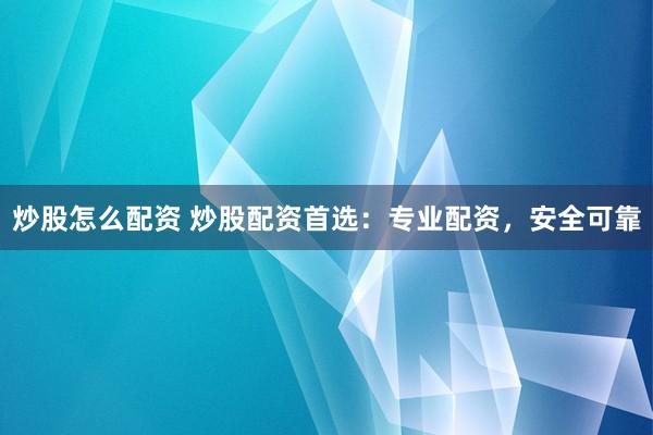 炒股怎么配资 炒股配资首选：专业配资，安全可靠