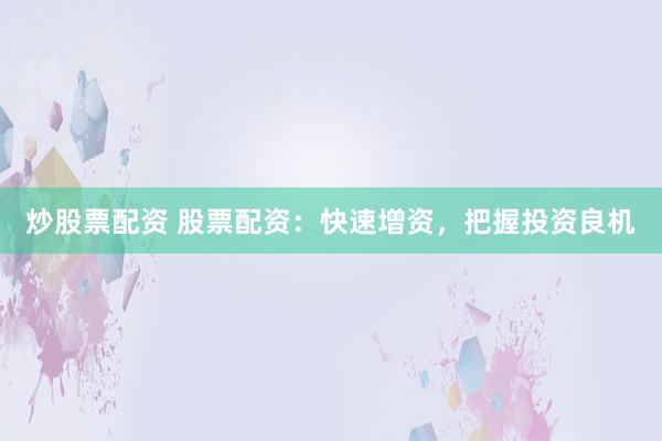炒股票配资 股票配资：快速增资，把握投资良机