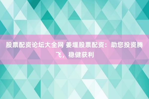 股票配资论坛大全网 姜堰股票配资：助您投资腾飞，稳健获利