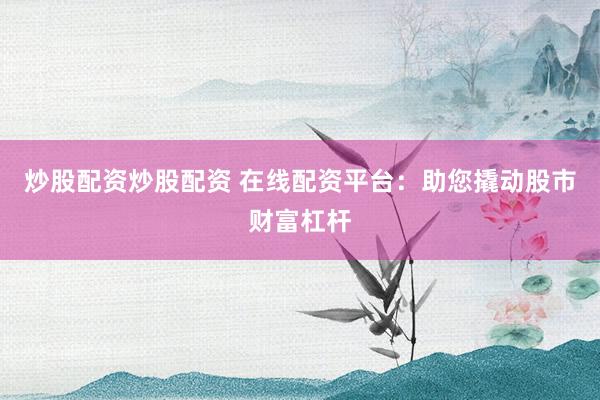 炒股配资炒股配资 在线配资平台：助您撬动股市财富杠杆