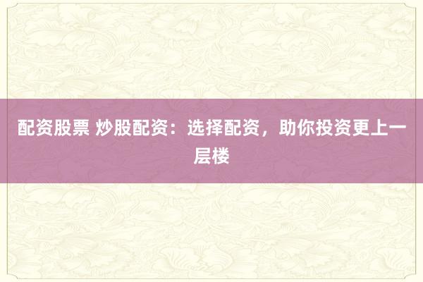 配资股票 炒股配资：选择配资，助你投资更上一层楼