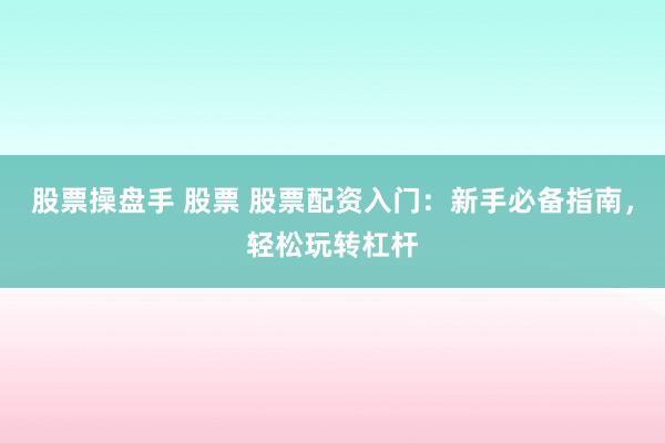 股票操盘手 股票 股票配资入门：新手必备指南，轻松玩转杠杆