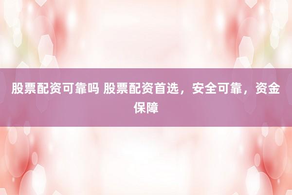 股票配资可靠吗 股票配资首选，安全可靠，资金保障