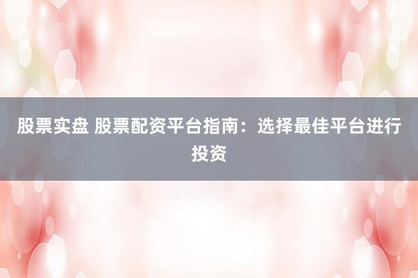 股票实盘 股票配资平台指南：选择最佳平台进行投资