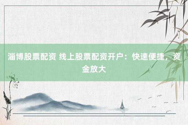 淄博股票配资 线上股票配资开户：快速便捷，资金放大