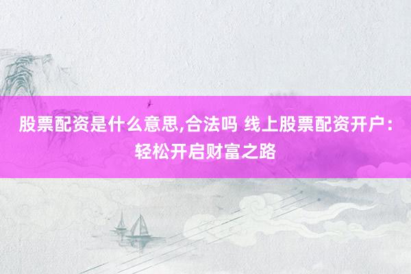 股票配资是什么意思,合法吗 线上股票配资开户：轻松开启财富之路