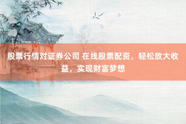 股票行情对证券公司 在线股票配资，轻松放大收益，实现财富梦想