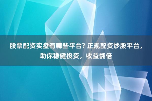 股票配资实盘有哪些平台? 正规配资炒股平台，助你稳健投资，收益翻倍