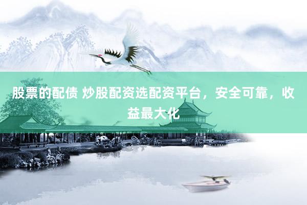 股票的配债 炒股配资选配资平台，安全可靠，收益最大化