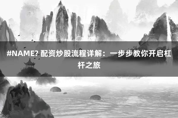 #NAME? 配资炒股流程详解：一步步教你开启杠杆之旅