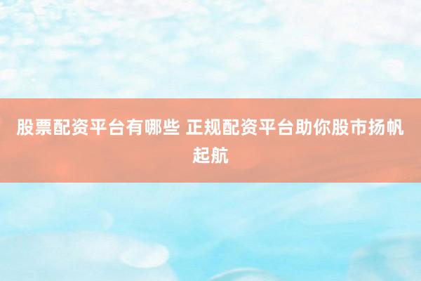 股票配资平台有哪些 正规配资平台助你股市扬帆起航