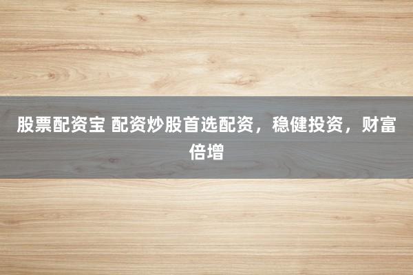 股票配资宝 配资炒股首选配资，稳健投资，财富倍增
