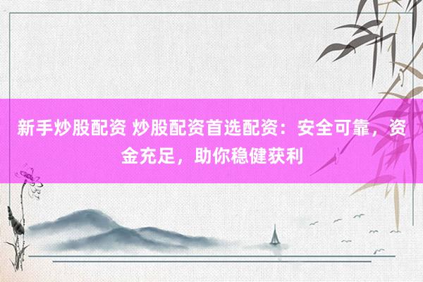 新手炒股配资 炒股配资首选配资：安全可靠，资金充足，助你稳健获利