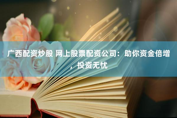 广西配资炒股 网上股票配资公司：助你资金倍增，投资无忧