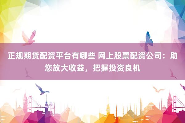 正规期货配资平台有哪些 网上股票配资公司：助您放大收益，把握投资良机