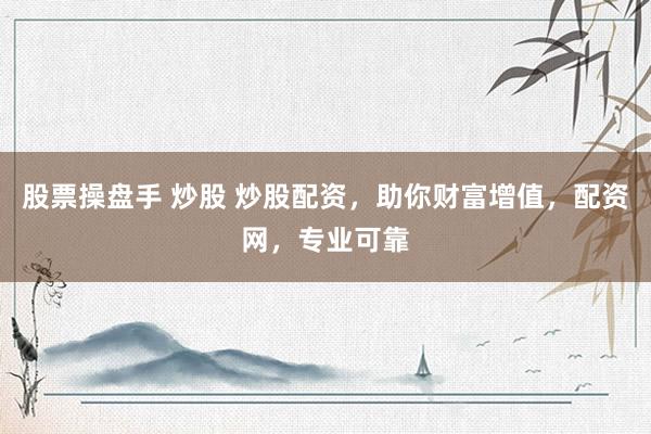 股票操盘手 炒股 炒股配资，助你财富增值，配资网，专业可靠