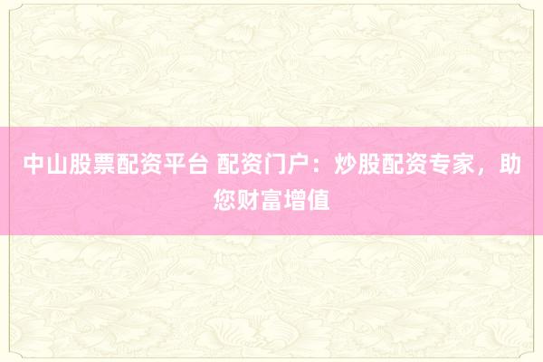 中山股票配资平台 配资门户：炒股配资专家，助您财富增值
