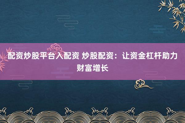 配资炒股平台入配资 炒股配资：让资金杠杆助力财富增长
