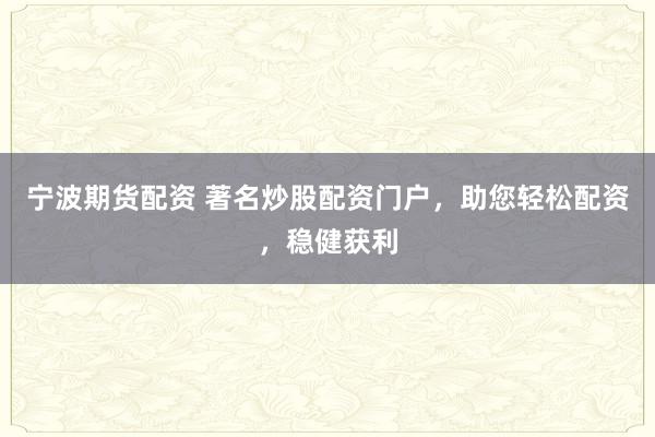 宁波期货配资 著名炒股配资门户，助您轻松配资，稳健获利